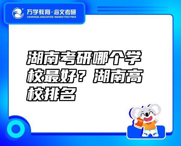 湖南考研哪个学校最好？湖南高校排名