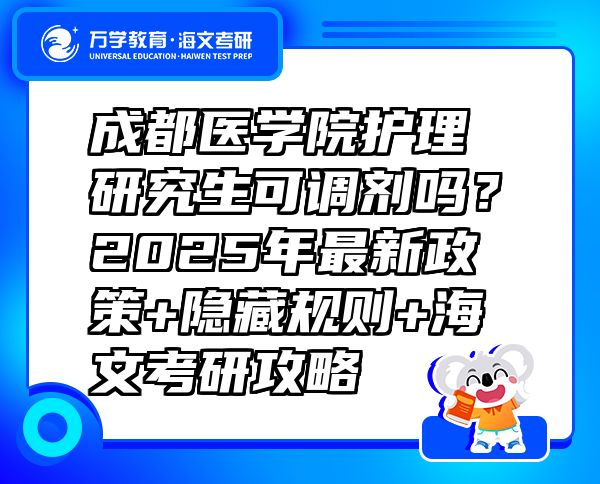 成都医学院护理研究生可调剂吗？2025年最新政策+隐藏规则+海文考研攻略  
