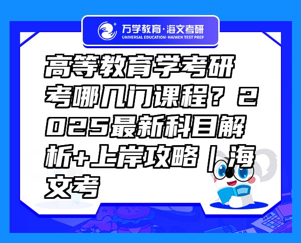 高等教育学考研考哪几门课程？2025最新科目解析+上岸攻略｜海文考
