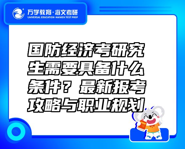 国防经济考研究生需要具备什么条件？最新报考攻略与职业规划 