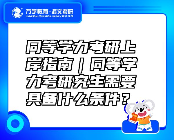 同等学力考研上岸指南｜同等学力考研究生需要具备什么条件？