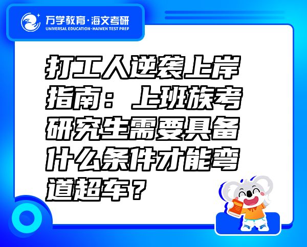 打工人逆袭上岸指南：上班族考研究生需要具备什么条件才能弯道超车？