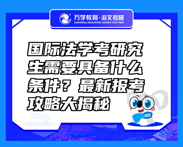 国际法学考研究生需要具备什么条件？最新报考攻略大揭秘