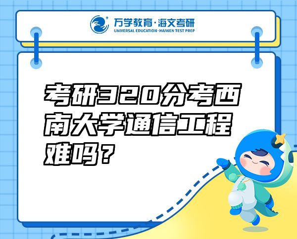 考研320分考西南大学通信工程难吗？