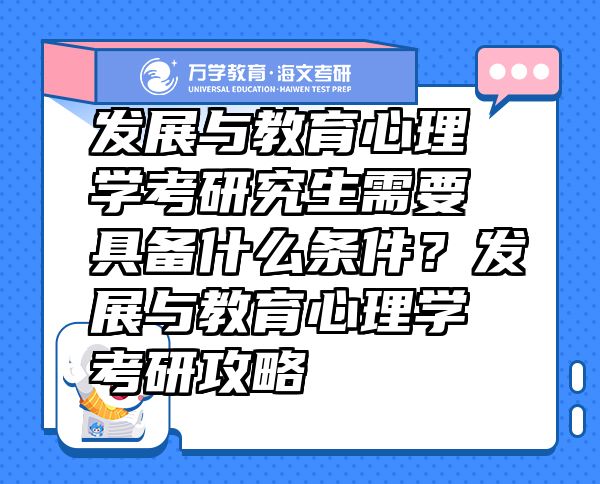 发展与教育心理学考研究生需要具备什么条件？发展与教育心理学考研攻略