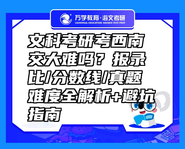 文科考研考西南交大难吗？报录比/分数线/真题难度全解析+避坑指南