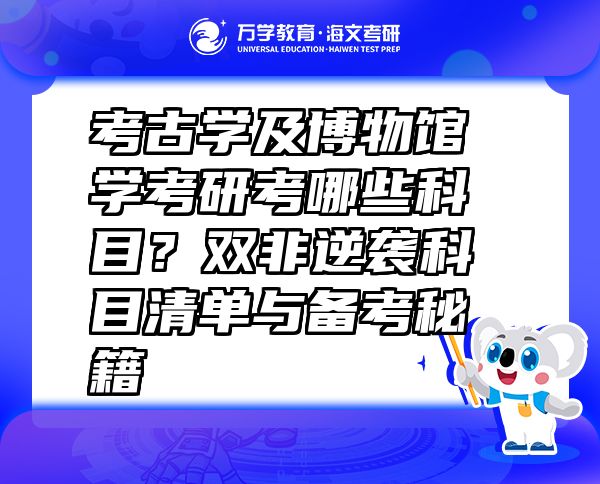 考古学及博物馆学考研考哪些科目？双非逆袭科目清单与备考秘籍