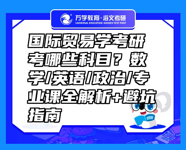 国际贸易学考研考哪些科目？数学/英语/政治/专业课全解析+避坑指南