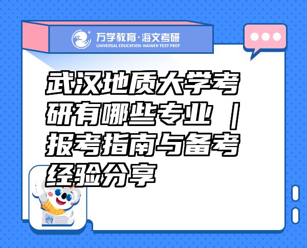 武汉地质大学考研有哪些专业 | 报考指南与备考经验分享