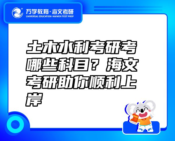 土木水利考研考哪些科目？海文考研助你顺利上岸