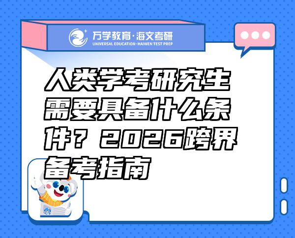 人类学考研究生需要具备什么条件？2026跨界备考指南