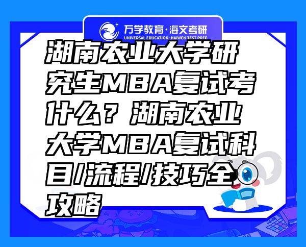 湖南农业大学研究生MBA复试考什么？湖南农业大学MBA复试科目/流程/技巧全攻略