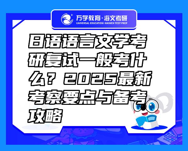 日语语言文学考研复试一般考什么？2025最新考察要点与备考攻略