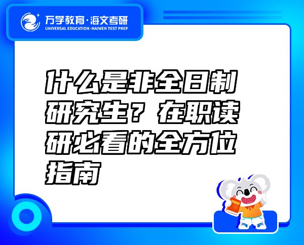 什么是非全日制研究生？在职读研必看的全方位指南 