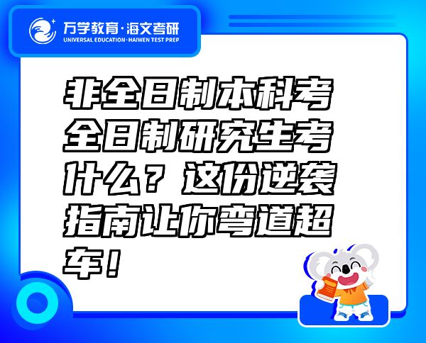 非全日制本科考全日制研究生考什么？这份逆袭指南让你弯道超车！