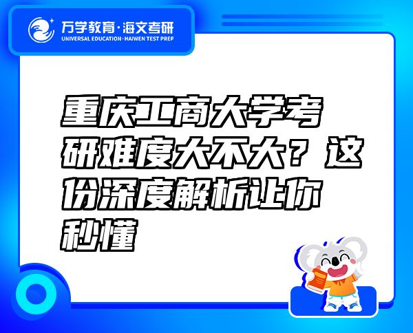 重庆工商大学考研难度大不大？这份深度解析让你秒懂
