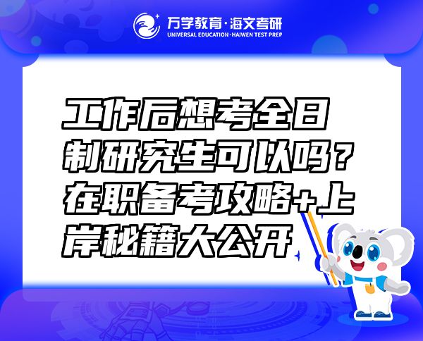 工作后想考全日制研究生可以吗？在职备考攻略+上岸秘籍大公开