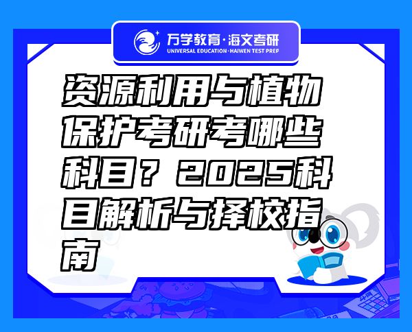 资源利用与植物保护考研考哪些科目？2025科目解析与择校指南