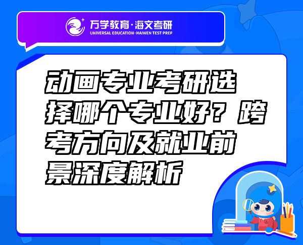 动画专业考研选择哪个专业好？跨考方向及就业前景深度解析  