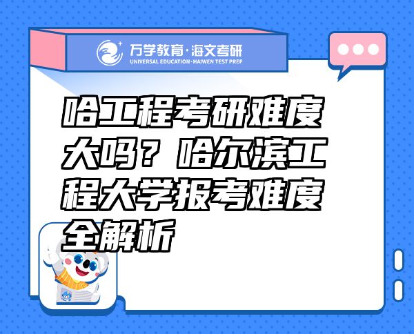 哈工程考研难度大吗？哈尔滨工程大学报考难度全解析