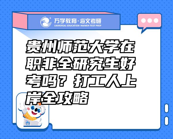 贵州师范大学在职非全研究生好考吗？打工人上岸全攻略  