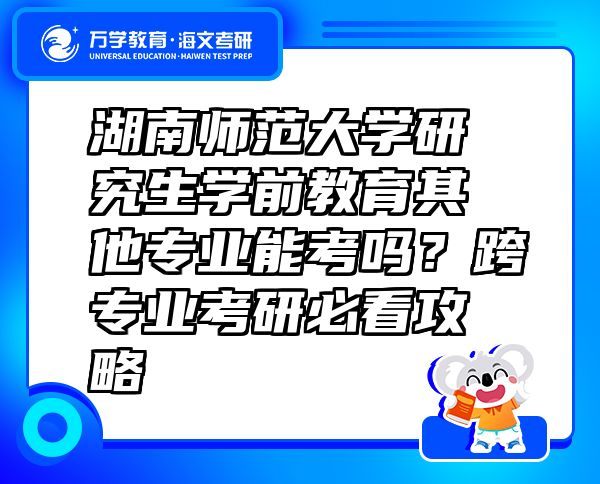 湖南师范大学研究生学前教育其他专业能考吗？跨专业考研必看攻略