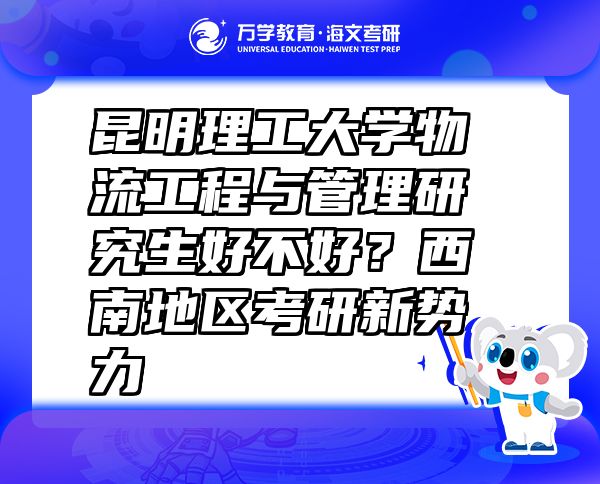 昆明理工大学物流工程与管理研究生好不好？西南地区考研新势力