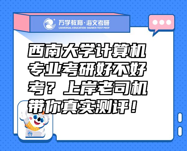 西南大学计算机专业考研好不好考？上岸老司机带你真实测评！