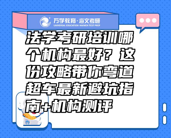 法学考研培训哪个机构最好？这份攻略带你弯道超车最新避坑指南+机构测评