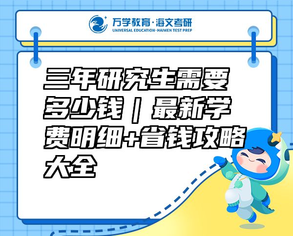 三年研究生需要多少钱｜最新学费明细+省钱攻略大全