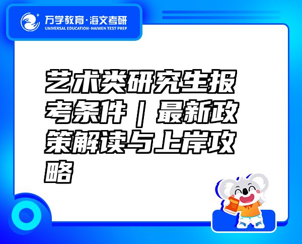 艺术类研究生报考条件｜最新政策解读与上岸攻略