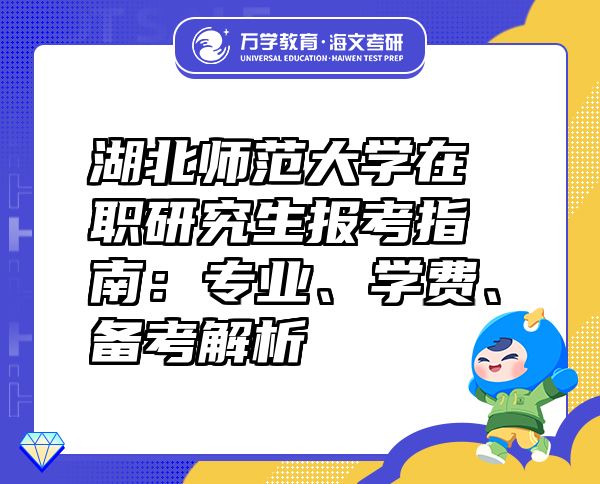 湖北师范大学在职研究生报考指南：专业、学费、备考解析