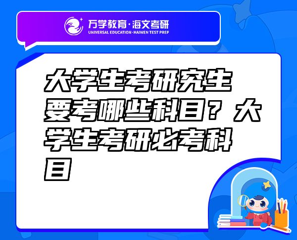 大学生考研究生要考哪些科目？大学生考研必考科目