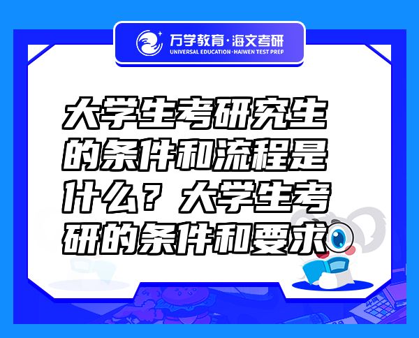 大学生考研究生的条件和流程是什么？大学生考研的条件和要求