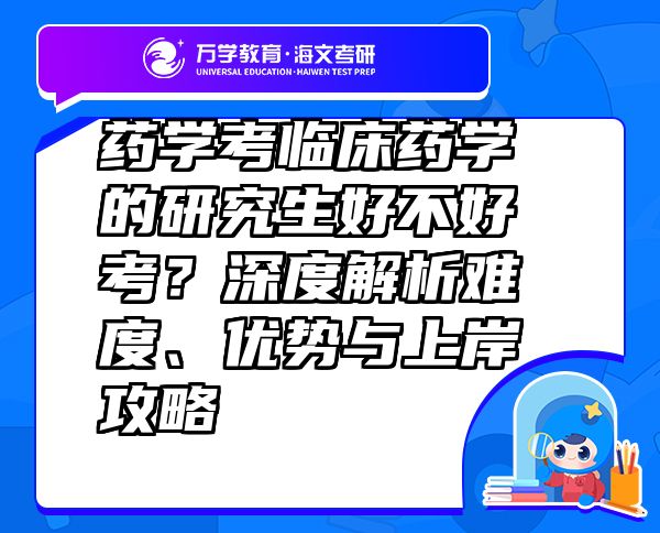 药学考临床药学的研究生好不好考？深度解析难度、优势与上岸攻略
