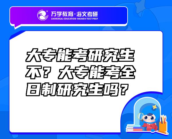 大专能考研究生不？大专能考全日制研究生吗？
