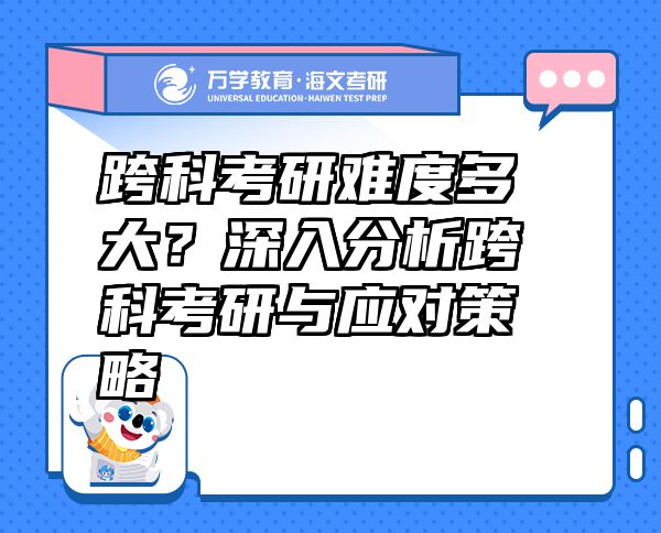 跨科考研难度多大？深入分析跨科考研与应对策略