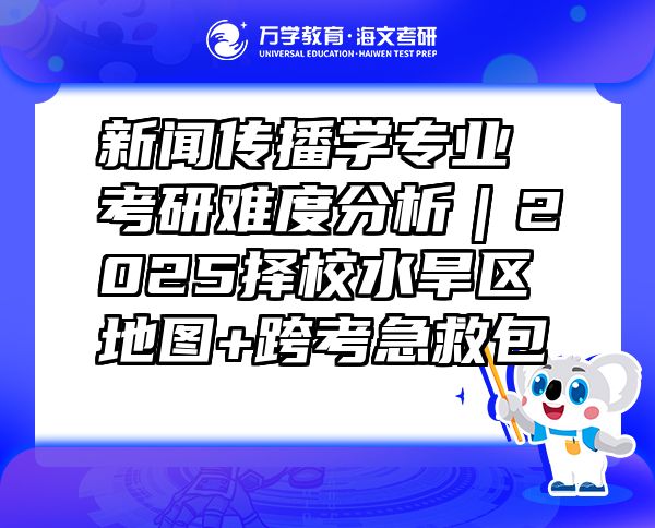 新闻传播学专业考研难度分析｜2025择校水旱区地图+跨考急救包  