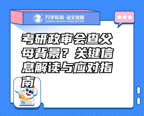 考研政审会查父母背景？关键信息解读与应对指南