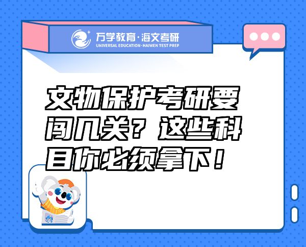 文物保护考研要闯几关？这些科目你必须拿下！