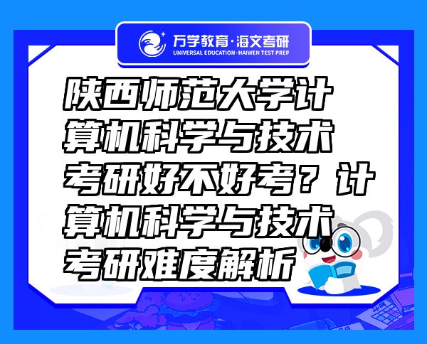 陕西师范大学计算机科学与技术考研好不好考？计算机科学与技术考研难度解析