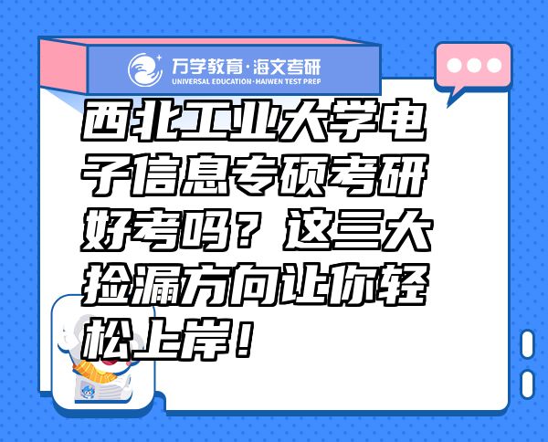 西北工业大学电子信息专硕考研好考吗？这三大捡漏方向让你轻松上岸！
