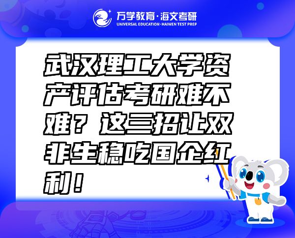 武汉理工大学资产评估考研难不难？这三招让双非生稳吃国企红利！