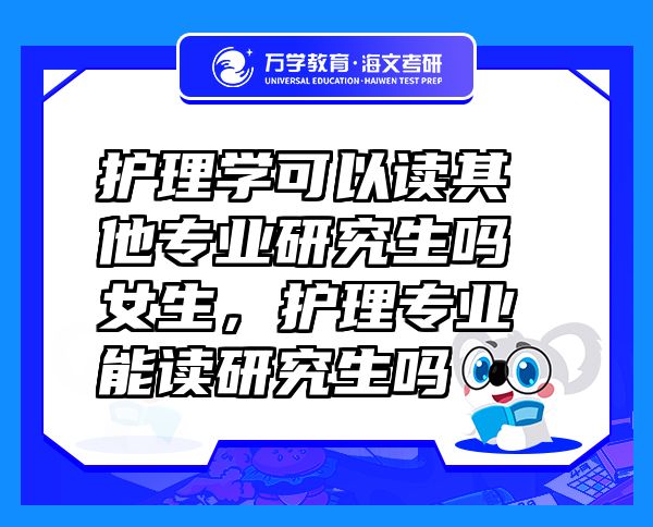 护理学可以读其他专业研究生吗女生，护理专业能读研究生吗