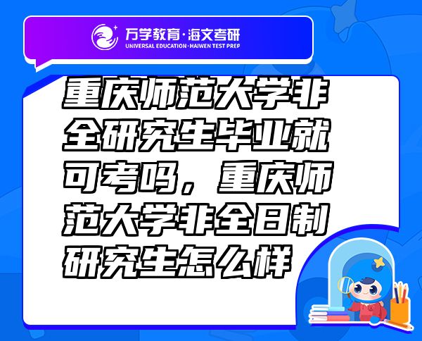 重庆师范大学非全研究生毕业就可考吗，重庆师范大学非全日制研究生怎么样