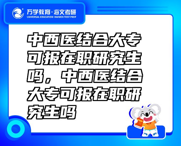 中西医结合大专可报在职研究生吗，中西医结合大专可报在职研究生吗