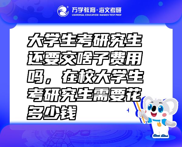 大学生考研究生还要交啥子费用吗，在校大学生考研究生需要花多少钱