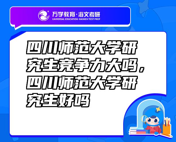 四川师范大学研究生竞争力大吗，四川师范大学研究生好吗