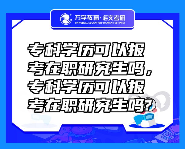 专科学历可以报考在职研究生吗，专科学历可以报考在职研究生吗?