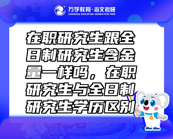 在职研究生跟全日制研究生含金量一样吗，在职研究生与全日制研究生学历区别